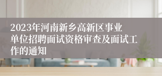 2023年河南新乡高新区事业单位招聘面试资格审查及面试工作的通知