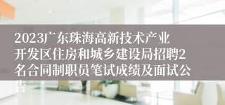 2023广东珠海高新技术产业开发区住房和城乡建设局招聘2名合同制职员笔试成绩及面试公告