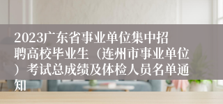 2023广东省事业单位集中招聘高校毕业生（连州市事业单位）考试总成绩及体检人员名单通知