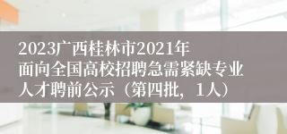 2023广西桂林市2021年面向全国高校招聘急需紧缺专业人才聘前公示（第四批，1人）