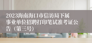 2023海南海口市信访局下属事业单位招聘打印笔试准考证公告（第三号）