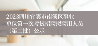 2023四川宜宾市南溪区事业单位第一次考试招聘拟聘用人员（第二批）公示