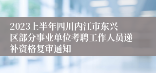 2023上半年四川内江市东兴区部分事业单位考聘工作人员递补资格复审通知