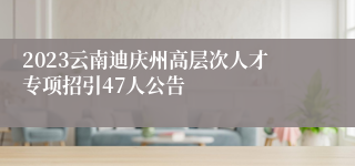 2023云南迪庆州高层次人才专项招引47人公告