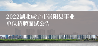 2022湖北咸宁市崇阳县事业单位招聘面试公告