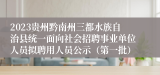 2023贵州黔南州三都水族自治县统一面向社会招聘事业单位人员拟聘用人员公示（第一批）