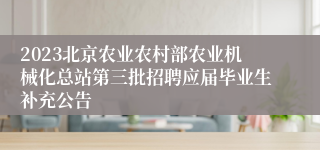 2023北京农业农村部农业机械化总站第三批招聘应届毕业生补充公告