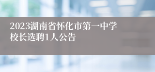 2023湖南省怀化市第一中学校长选聘1人公告