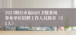 2023烟台市福山区卫健系统事业单位招聘工作人员简章（51人）