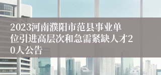 2023河南濮阳市范县事业单位引进高层次和急需紧缺人才20人公告