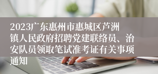 2023广东惠州市惠城区芦洲镇人民政府招聘党建联络员、治安队员领取笔试准考证有关事项通知