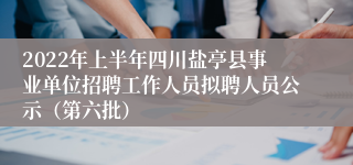 2022年上半年四川盐亭县事业单位招聘工作人员拟聘人员公示（第六批）