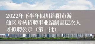 2022年下半年四川绵阳市游仙区考核招聘事业编制高层次人才拟聘公示（第一批）