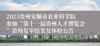 2023贵州安顺市农业科学院参加“第十一届贵州人才博览会”资格复审结果及体检公告