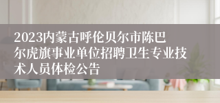 2023内蒙古呼伦贝尔市陈巴尔虎旗事业单位招聘卫生专业技术人员体检公告