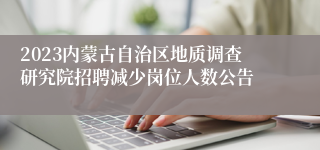 2023内蒙古自治区地质调查研究院招聘减少岗位人数公告