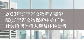 2023年辽宁省文物考古研究院(辽宁省文物保护中心)面向社会招聘体检人选及体检公告