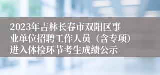 2023年吉林长春市双阳区事业单位招聘工作人员（含专项）进入体检环节考生成绩公示