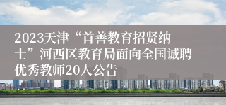 2023天津“首善教育招贤纳士”河西区教育局面向全国诚聘优秀教师20人公告