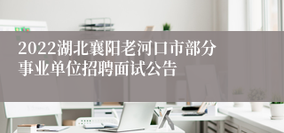 2022湖北襄阳老河口市部分事业单位招聘面试公告