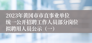 2023年黄冈市市直事业单位统一公开招聘工作人员部分岗位拟聘用人员公示（一）