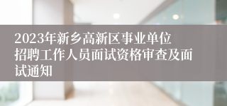 2023年新乡高新区事业单位招聘工作人员面试资格审查及面试通知