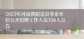 2023年河南濮阳范县事业单位公开招聘工作人员326人公告