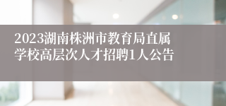 2023湖南株洲市教育局直属学校高层次人才招聘1人公告