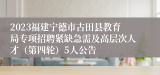 2023福建宁德市古田县教育局专项招聘紧缺急需及高层次人才（第四轮）5人公告