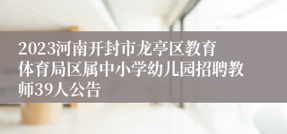 2023河南开封市龙亭区教育体育局区属中小学幼儿园招聘教师39人公告