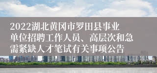 2022湖北黄冈市罗田县事业单位招聘工作人员、高层次和急需紧缺人才笔试有关事项公告