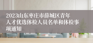 2023山东枣庄市薛城区青年人才优选体检人员名单和体检事项通知