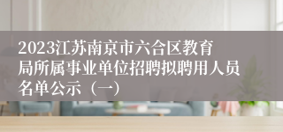 2023江苏南京市六合区教育局所属事业单位招聘拟聘用人员名单公示（一）