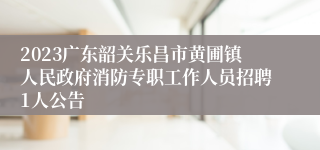 2023广东韶关乐昌市黄圃镇人民政府消防专职工作人员招聘1人公告