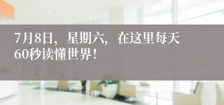 7月8日，星期六，在这里每天60秒读懂世界！