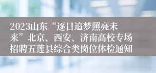 2023山东“逐日追梦照亮未来”北京、西安、济南高校专场招聘五莲县综合类岗位体检通知