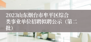 2023山东烟台市牟平区综合类事业单位招聘拟聘公示（第二批）