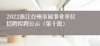 2022浙江台州市属事业单位招聘拟聘公示（第十批）