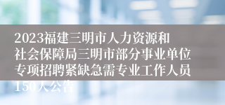 2023福建三明市人力资源和社会保障局三明市部分事业单位专项招聘紧缺急需专业工作人员150人公告