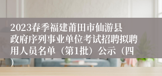 2023春季福建莆田市仙游县政府序列事业单位考试招聘拟聘用人员名单（第1批）公示（四）