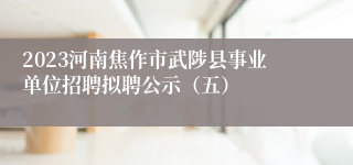 2023河南焦作市武陟县事业单位招聘拟聘公示（五）