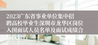 2023广东省事业单位集中招聘高校毕业生深圳市龙华区岗位入围面试人员名单及面试成绩合格线公告