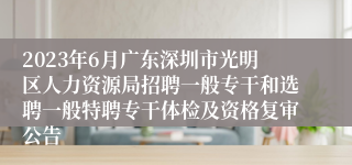 2023年6月广东深圳市光明区人力资源局招聘一般专干和选聘一般特聘专干体检及资格复审公告