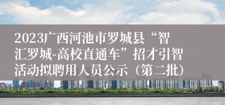 2023广西河池市罗城县“智汇罗城-高校直通车”招才引智活动拟聘用人员公示（第二批）