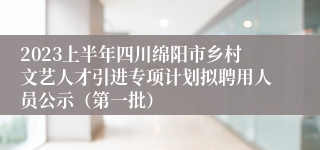 2023上半年四川绵阳市乡村文艺人才引进专项计划拟聘用人员公示（第一批）