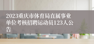 2023重庆市体育局直属事业单位考核招聘运动员123人公告