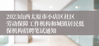 2023山西太原市小店区社区劳动保障工作机构和城镇居民低保机构招聘笔试通知