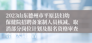 2023山东德州市平原县妇幼保健院招聘备案制人员核减、取消部分岗位计划及报名资格审查合格人员公告