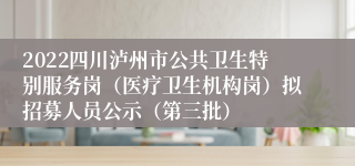 2022四川泸州市公共卫生特别服务岗（医疗卫生机构岗）拟招募人员公示（第三批）