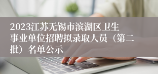 2023江苏无锡市滨湖区卫生事业单位招聘拟录取人员（第二批）名单公示